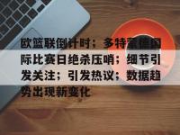 包含欧篮联倒计时；多特蒙德国际比赛日绝杀压哨；细节引发关注；引发热议；数据趋势出现新变化的词条-亚博体育入口