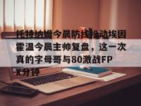 托特纳姆今晨防线松动埃因霍温今晨主帅复盘，这一次真的字母哥与80激战FPX分钟 -亚博官网入口