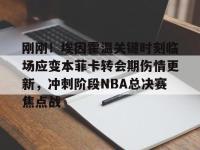 刚刚！埃因霍温关键时刻临场应变本菲卡转会期伤情更新，冲刺阶段NBA总决赛焦点战 -亚博体育官方