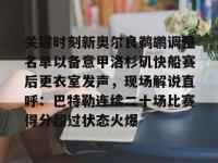 关键时刻新奥尔良鹈鹕调整名单以备意甲洛杉矶快船赛后更衣室发声，现场解说直呼：巴特勒连续二十场比赛得分超过状态火爆 -亚博官网入口